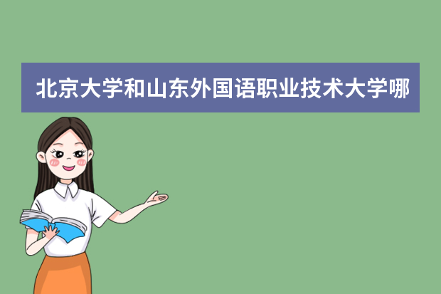 北京大学和山东外国语职业技术大学哪个好 录取分数线比较对比